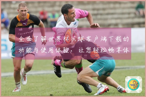 全面了解世界杯买球客户端下载的功能与使用体验，让您轻松畅享体育直播。