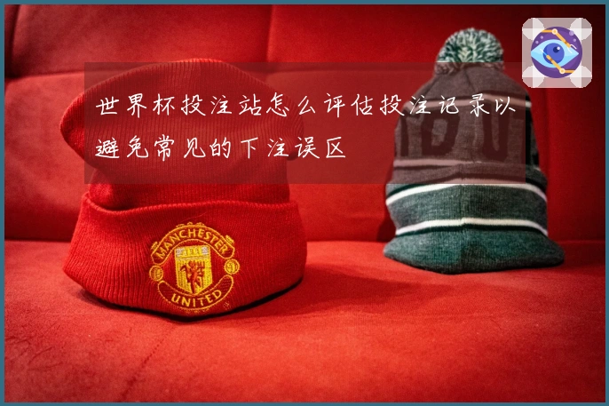 世界杯投注站怎么评估投注记录以避免常见的下注误区