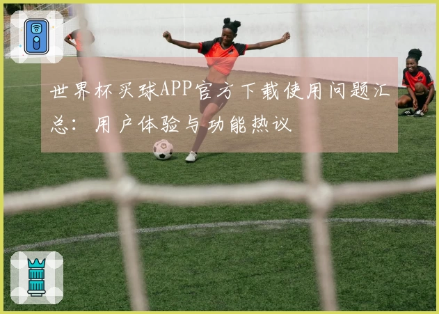 世界杯买球APP官方下载使用问题汇总：用户体验与功能热议
