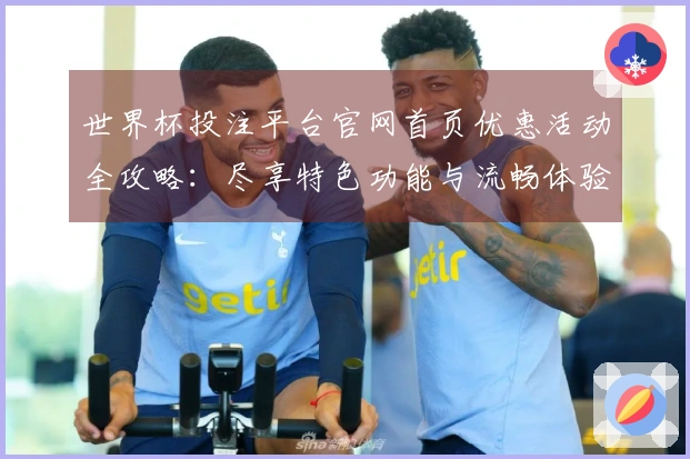 世界杯投注平台官网首页优惠活动全攻略：尽享特色功能与流畅体验