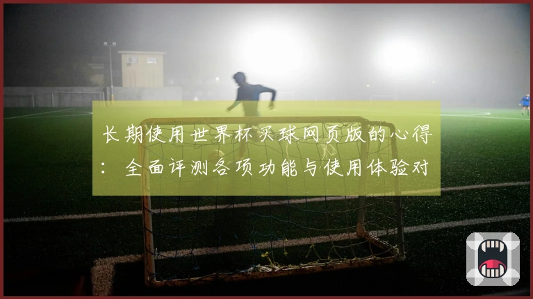 长期使用世界杯买球网页版的心得：全面评测各项功能与使用体验对比
