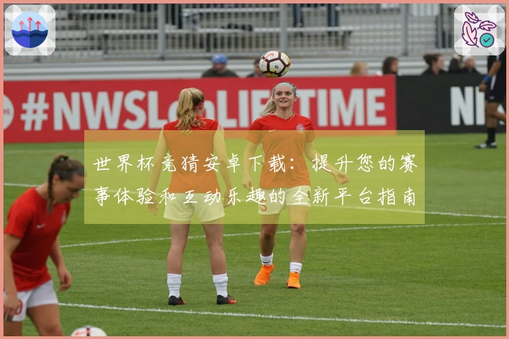 世界杯竞猜安卓下载：提升您的赛事体验和互动乐趣的全新平台指南