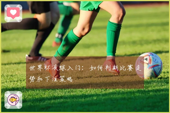 世界杯滚球入门：如何判断比赛走势和下注策略