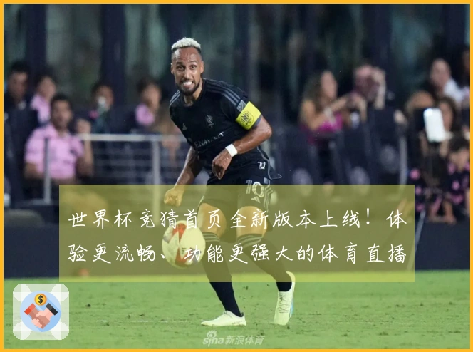 世界杯竞猜首页全新版本上线！体验更流畅、功能更强大的体育直播平台