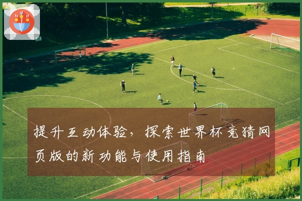 提升互动体验，探索世界杯竞猜网页版的新功能与使用指南