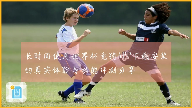 长时间使用世界杯竞猜APP下载安装的真实体验与功能评测分享