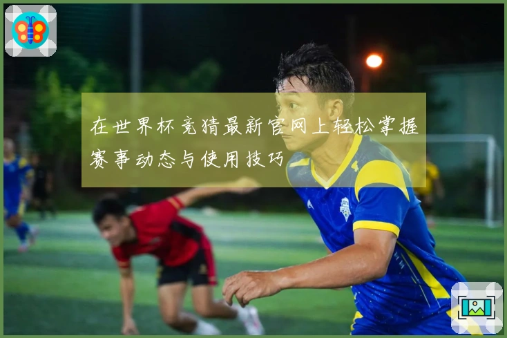 在世界杯竞猜最新官网上轻松掌握赛事动态与使用技巧