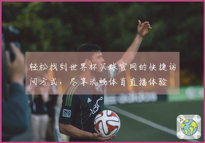 轻松找到世界杯买球官网的快捷访问方式，尽享流畅体育直播体验