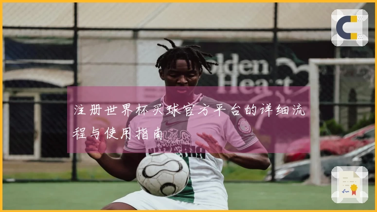 注册世界杯买球官方平台的详细流程与使用指南