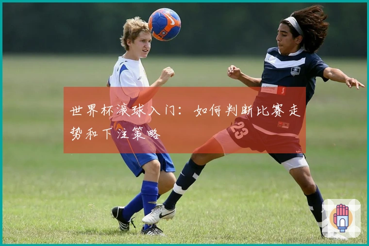世界杯滚球入门：如何判断比赛走势和下注策略