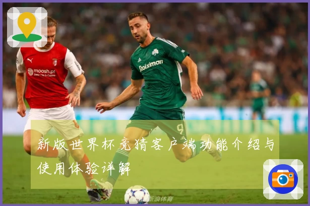 新版世界杯竞猜客户端功能介绍与使用体验详解