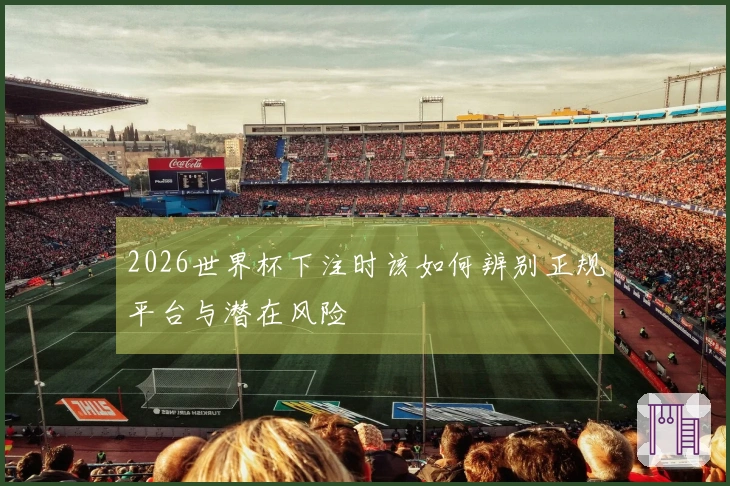 2026世界杯下注时该如何辨别正规平台与潜在风险