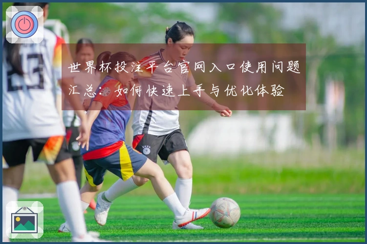 世界杯投注平台官网入口使用问题汇总：如何快速上手与优化体验