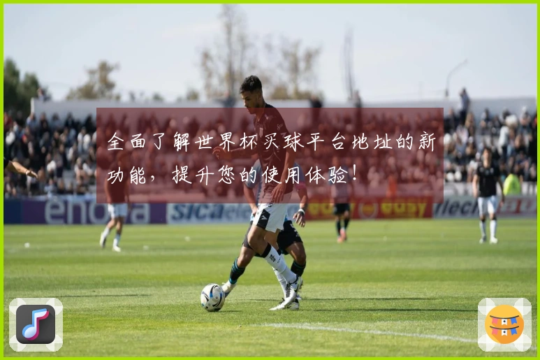 全面了解世界杯买球平台地址的新功能，提升您的使用体验！