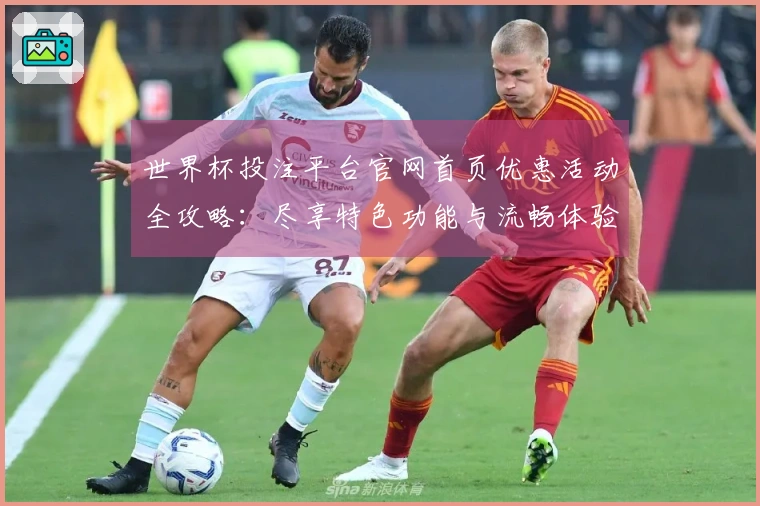 世界杯投注平台官网首页优惠活动全攻略：尽享特色功能与流畅体验
