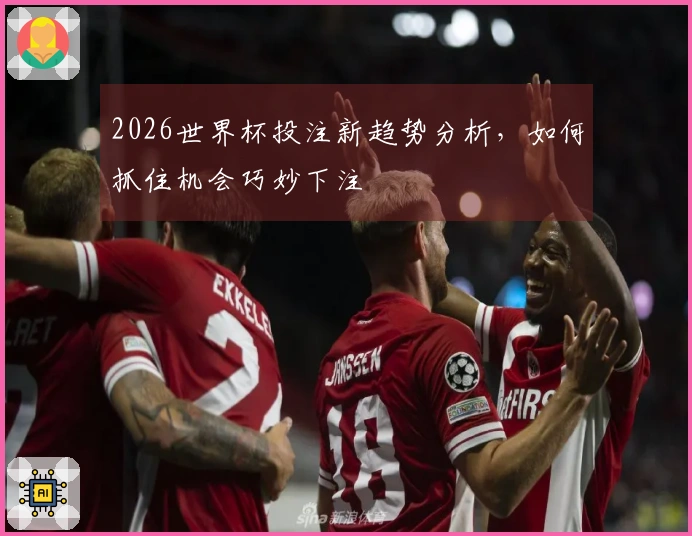 2026世界杯投注新趋势分析，如何抓住机会巧妙下注