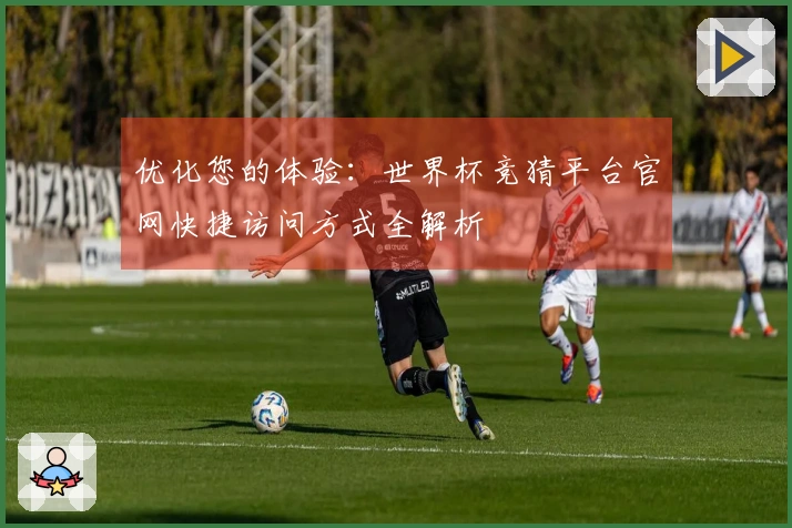 优化您的体验：世界杯竞猜平台官网快捷访问方式全解析