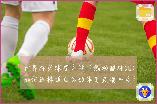 世界杯买球客户端下载功能对比：如何选择适合你的体育直播平台？